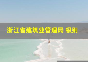 浙江省建筑业管理局 级别